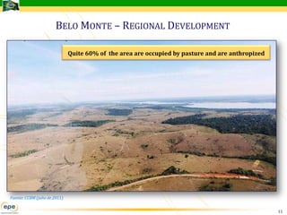 BELO MONTE – REGIONAL DEVELOPMENT

                               Quite 60% of the area are occupied by pasture and are anthropized




Fuente: CCBM (julio de 2011)


                                                                                                   11
 
