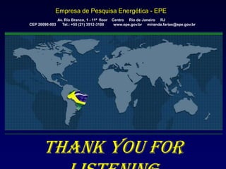 Empresa de Pesquisa Energética - EPE
              Av. Rio Branco, 1 - 11º floor   Centro Rio de Janeiro RJ
CEP 20090-003   Tel.: +55 (21) 3512-3100       www.epe.gov.br miranda.farias@epe.gov.br




       Thank you for
                                                                                          22
 