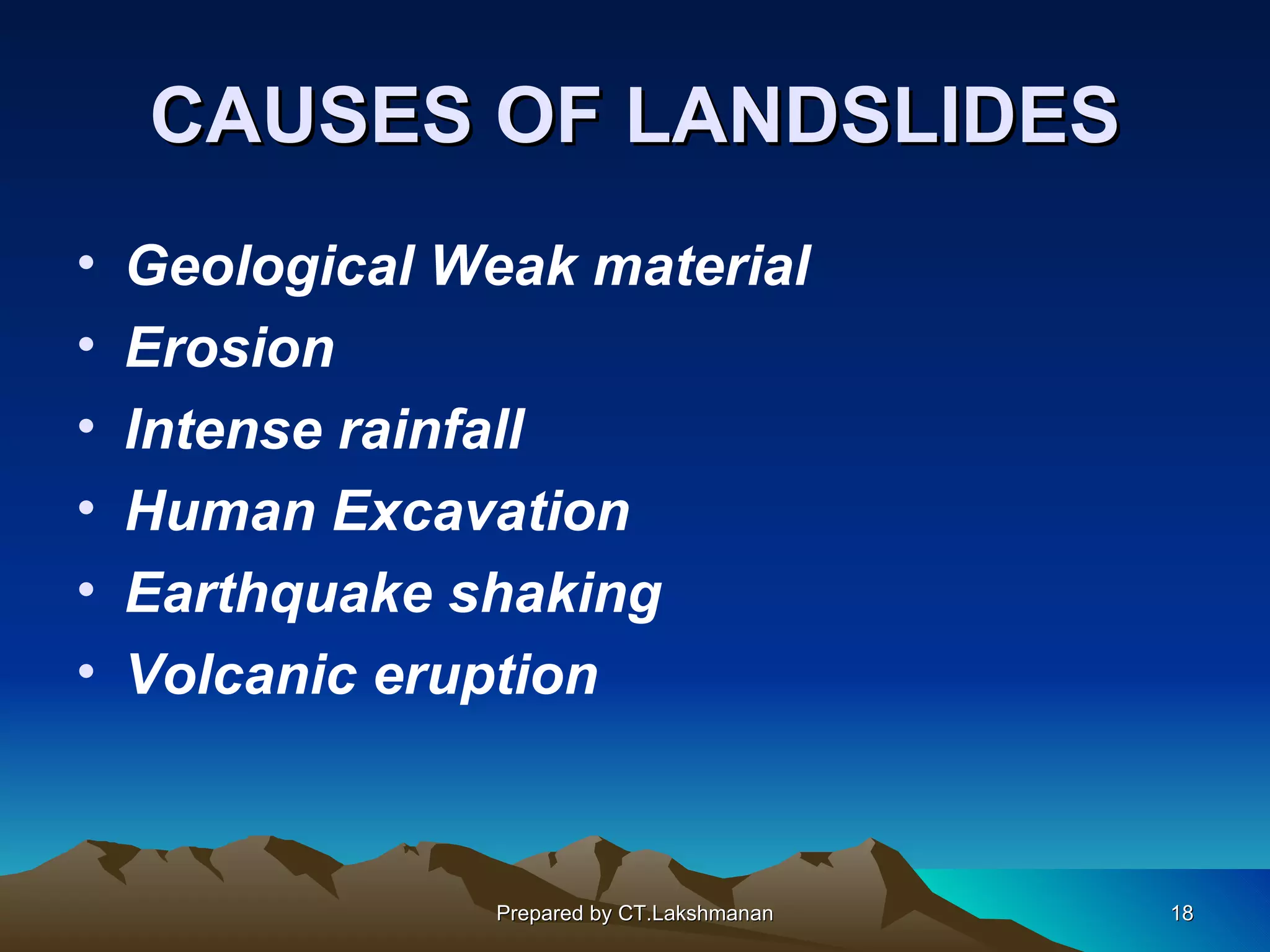 CAUSES OF LANDSLIDES
•   Geological Weak material
•   Erosion
•   Intense rainfall
•   Human Excavation
•   Earthquake shaking
•   Volcanic eruption



                 Prepared by CT.Lakshmanan   18
 