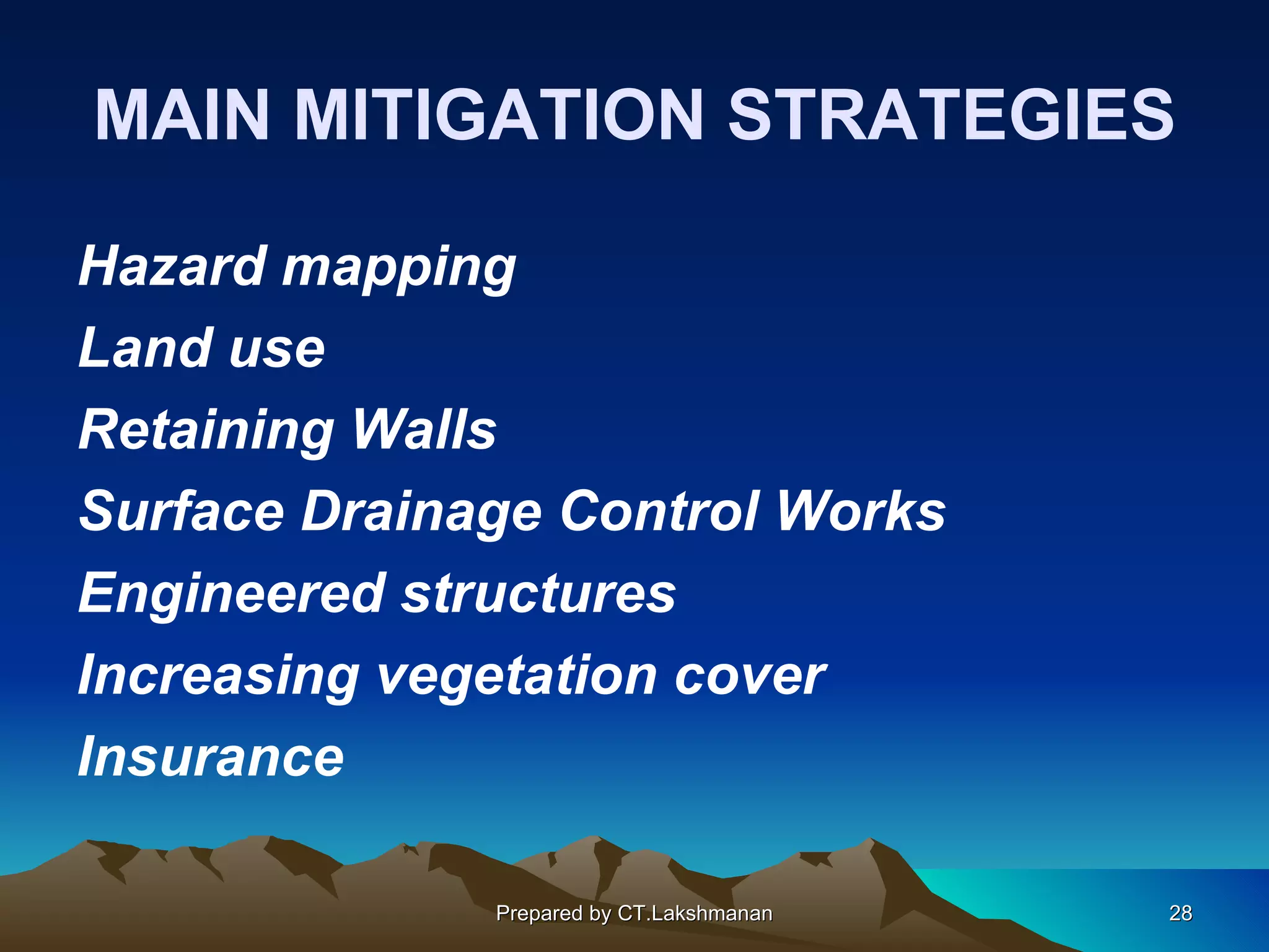 MAIN MITIGATION STRATEGIES

Hazard mapping
Land use
Retaining Walls
Surface Drainage Control Works
Engineered structures
Increasing vegetation cover
Insurance

              Prepared by CT.Lakshmanan   28
 