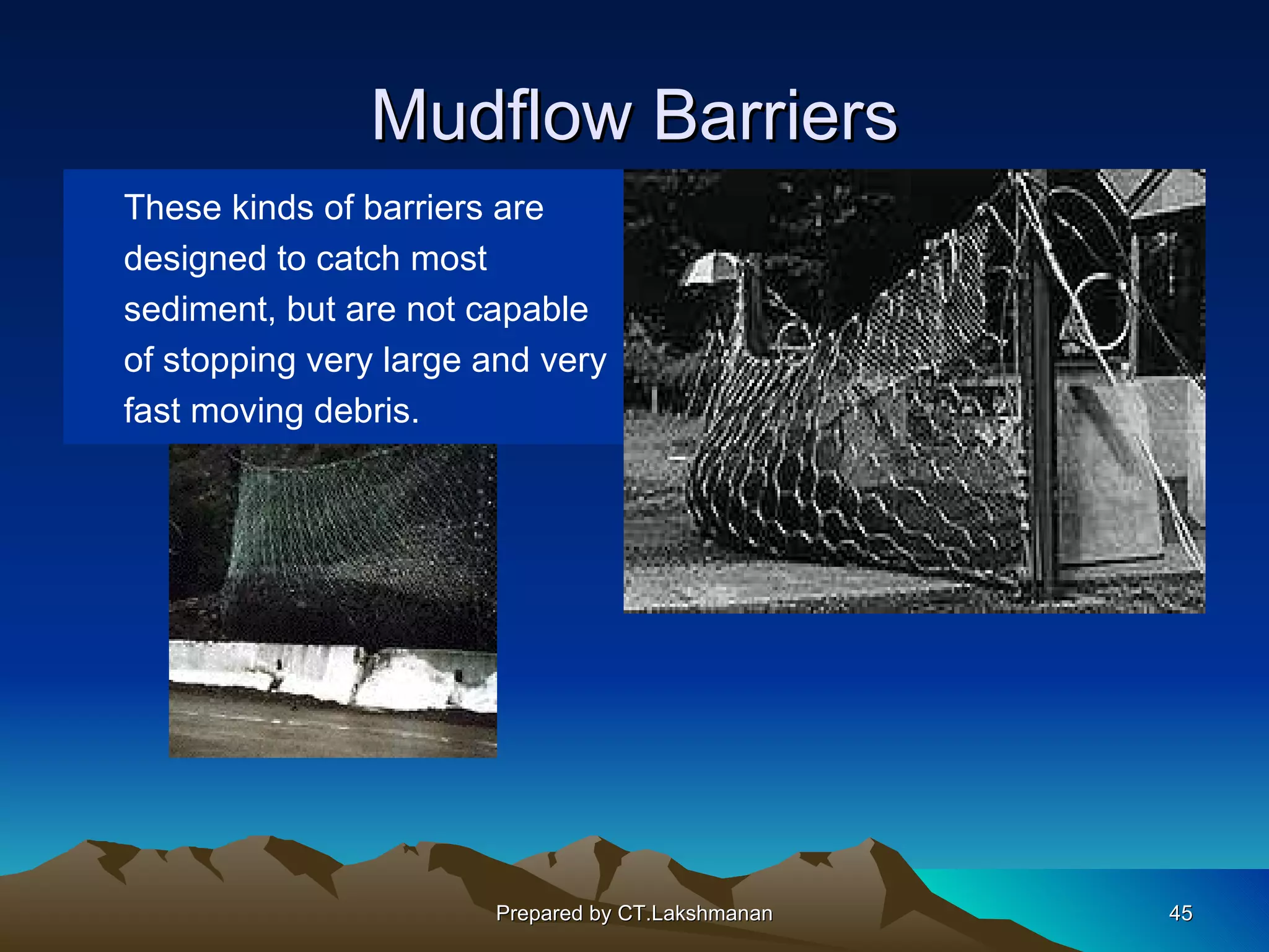 Mudflow Barriers
These kinds of barriers are
designed to catch most
sediment, but are not capable
of stopping very large and very
fast moving debris.




                       Prepared by CT.Lakshmanan   45
 