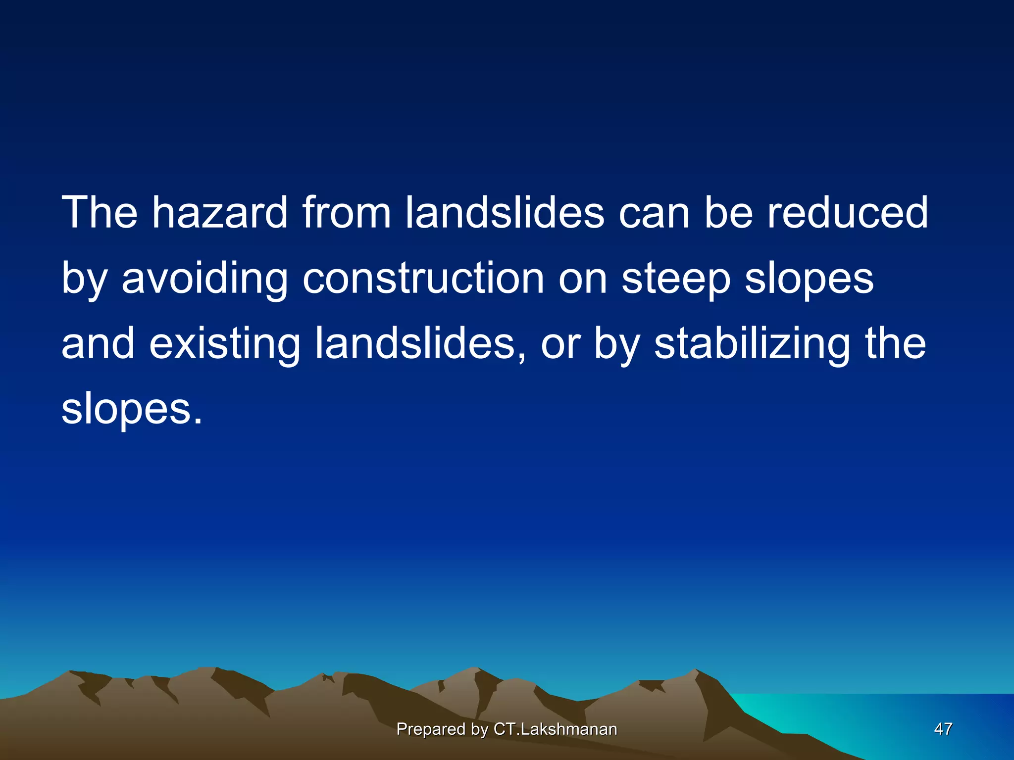The hazard from landslides can be reduced
by avoiding construction on steep slopes
and existing landslides, or by stabilizing the
slopes.




                 Prepared by CT.Lakshmanan       47
 