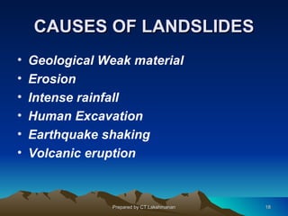 CAUSES OF LANDSLIDES
•   Geological Weak material
•   Erosion
•   Intense rainfall
•   Human Excavation
•   Earthquake shaking
•   Volcanic eruption



                 Prepared by CT.Lakshmanan   18
 