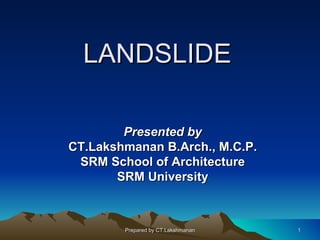 LANDSLIDE

        Presented by
CT.Lakshmanan B.Arch., M.C.P.
 SRM School of Architecture
       SRM University



        Prepared by CT.Lakshmanan   1
 