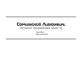 Comunicació Audiovisual
 Activitat fotografies (part 1)
            Laura Miró
            Marc Santanach
 