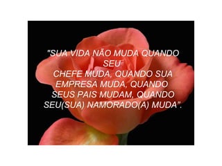 "SUA VIDA NÃO MUDA QUANDO SEU  CHEFE MUDA, QUANDO SUA EMPRESA MUDA, QUANDO  SEUS PAIS MUDAM, QUANDO SEU(SUA) NAMORADO(A) MUDA”. 