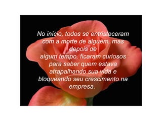 No início, todos se entristeceram com a morte de alguém, mas depois de algum tempo, ficaram curiosos para saber quem estava atrapalhando sua vida e bloqueando seu crescimento na empresa.   