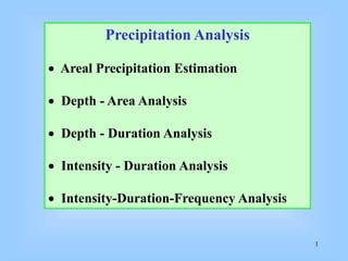 1
Precipitation Analysis
 Areal Precipitation Estimation
 Depth - Area Analysis
 Depth - Duration Analysis
 Intensity - Duration Analysis
 Intensity-Duration-Frequency Analysis
 