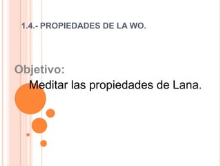 1.4.- PROPIEDADES DE LA WO. Objetivo:  Meditar las propiedades de Lana.   