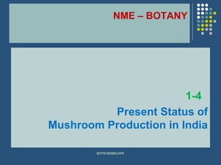 NME – BOTANY
1-4
Present Status of
Mushroom Production in India
BOTRVMSBKCAPK
 