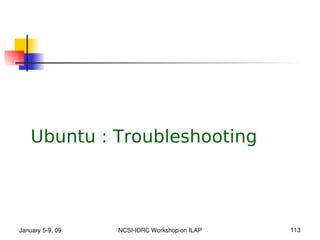 Ubuntu : Troubleshooting




January 5­9, 09   NCSI­IDRC Workshop on ILAP   113
 