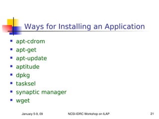 Ways for Installing an Application
   apt-cdrom
   apt-get
   apt-update
   aptitude
   dpkg
   tasksel
   synaptic manager
   wget

      January 5­9, 09   NCSI­IDRC Workshop on ILAP   21
 