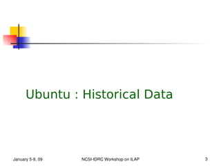 Ubuntu : Historical Data




January 5­9, 09   NCSI­IDRC Workshop on ILAP   3
 