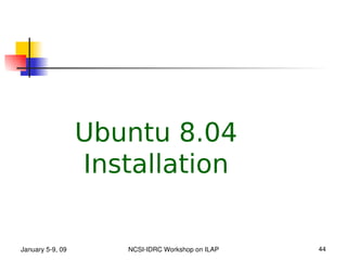 Ubuntu 8.04
                  Installation


January 5­9, 09      NCSI­IDRC Workshop on ILAP   44
 