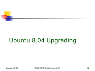 Ubuntu 8.04 Upgrading



January 5­9, 09   NCSI­IDRC Workshop on ILAP   72
 