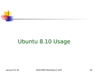 Ubuntu 8.10 Usage




January 5­9, 09   NCSI­IDRC Workshop on ILAP   86
 