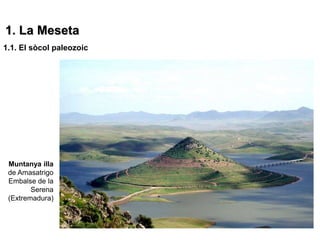 1. La Meseta
1.1. El sòcol paleozoic




 Muntanya illa
 de Amasatrigo
 Embalse de la
        Serena
 (Extremadura)
 