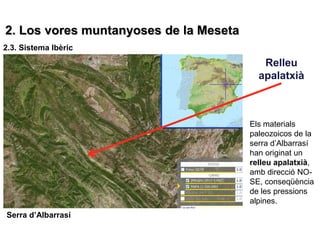 2. Los vores muntanyoses de la Meseta
2.3. Sistema Ibèric
                                           Relleu
                                          apalatxià



                                        Els materials
                                        paleozoicos de la
                                        serra d’Albarrasí
                                        han originat un
                                        relleu apalatxià,
                                        amb direcció NO-
                                        SE, conseqüència
                                        de les pressions
                                        alpines.
Serra d’Albarrasí
 