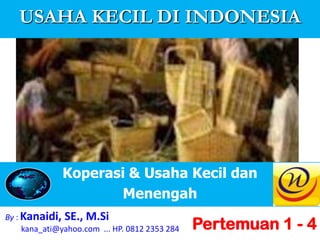 USAHA KECIL DI INDONESIA




              Koperasi & Usaha Kecil dan
                     Menengah
By : Kanaidi, SE., M.Si
     kana_ati@yahoo.com ... HP. 0812 2353 284   Pertemuan 1 - 4
 