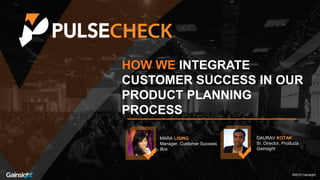 ©2016 Gainsight.
HOW WE INTEGRATE
CUSTOMER SUCCESS IN OUR
PRODUCT PLANNING
PROCESS
MARA LISING
Manager, Customer Success
Box
GAURAV KOTAK
Sr. Director, Products
Gainsight
®2016 Gainsight.
 