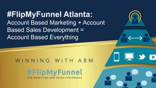 #FlipMyFunnel Atlanta:
Account Based Marketing + Account
Based Sales Development =
Account Based Everything
 