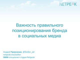 Важность правильного позиционирования брендав социальных медиа Андрей Чумаченко,@Stalker_od netpeak.me/stalker SMM-специалист студии Netpeak 