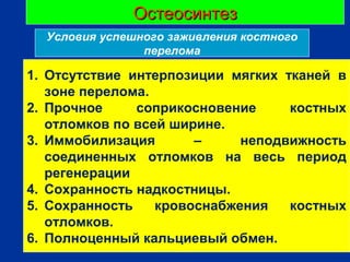 ОстеосинтезОстеосинтез
г
1. Отсутствие интерпозиции мягких тканей в
зоне перелома.
2. Прочное соприкосновение костных
отломков по всей ширине.
3. Иммобилизация – неподвижность
соединенных отломков на весь период
регенерации
4. Сохранность надкостницы.
5. Сохранность кровоснабжения костных
отломков.
6. Полноценный кальциевый обмен.
Условия успешного заживления костного
перелома
 