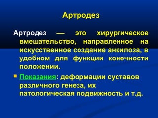 АртродезАртродез
Артродез  это хирургическое
вмешательство, направленное на
искусственное создание анкилоза, в
удобном для функции конечности
положении.
 Показания: деформации суставов
различного генеза, их
патологическая подвижность и т.д.
 