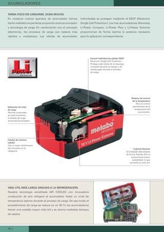 26 |
Control individual de células ESCP
Electronic Single Cell Protection –
Protege cada célula de la descarga
completa durante el trabajo y de
sobrecargas durante el proceso
de carga.
Indicación de nivel
de carga
Permite comprobar
en todo momento
el estado de carga
actual del acumulador.
Células de máxima
calidad
Con el mejor rendimiento
del mercado en su
categoría.
Sistema de control
de la temperatura
Para el control
permanente de la
temperatura del
acumulador.
Cojinete flotante
El Corepack está alojado
de forma flotante. Ello le
proporciona mayor
estabilidad, lo que
aumenta su vida útil.
ACUMULADORES
TARDA POCO EN CARGARSE, DURA MUCHO.
En nuestros nuevos aparatos de acumulador hemos
hecho realidad una perfecta conjunción entre acumulador
y tecnología de carga. En combinación con el concepto
electrónico, los procesos de carga son todavía más
rápidos y cuidadosos. Las células de acumulador
individuales se protegen mediante el ESCP (Electronic
Single Cell Protection). Los tres acumuladores diferentes
Li-Power Compact, Li-Power Plus y Li-Power Extreme
proporcionan de forma óptima la potencia necesaria
para la aplicación correspondiente.
VIDA ÚTIL MÁS LARGA GRACIAS A LA REFRIGERACIÓN.
Nuestra tecnología acreditada AIR COOLED con innovadora
conducción de aire refrigera el acumulador hasta un nivel de
temperatura óptimo durante el proceso de carga. De ese modo el
procedimiento de carga se reduce en un 30 %; los acumuladores
tienen una notable mayor vida útil y se ahorra molestos tiempos
de espera.
 