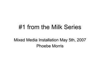#1 from the Milk Series Mixed Media Installation May 5th, 2007 Phoebe Morris 