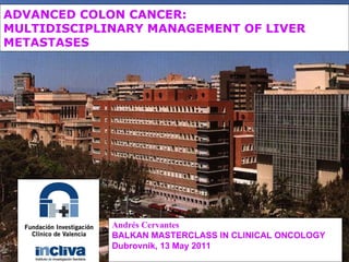 ADVANCED COLON CANCER:  MULTIDISCIPLINARY MANAGEMENT OF LIVER METASTASES   Andrés Cervantes BALKAN MASTERCLASS IN CLINICAL ONCOLOGY Dubrovnik, 13 May 2011 