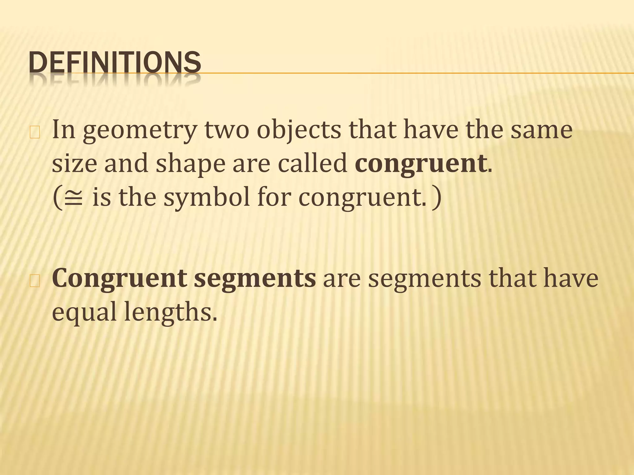 DEFINITIONS
In geometry two objects that have the same
size and shape are called congruent.
≅ is the symbol for congruent.
Congruent segments are segments that have
equal lengths.