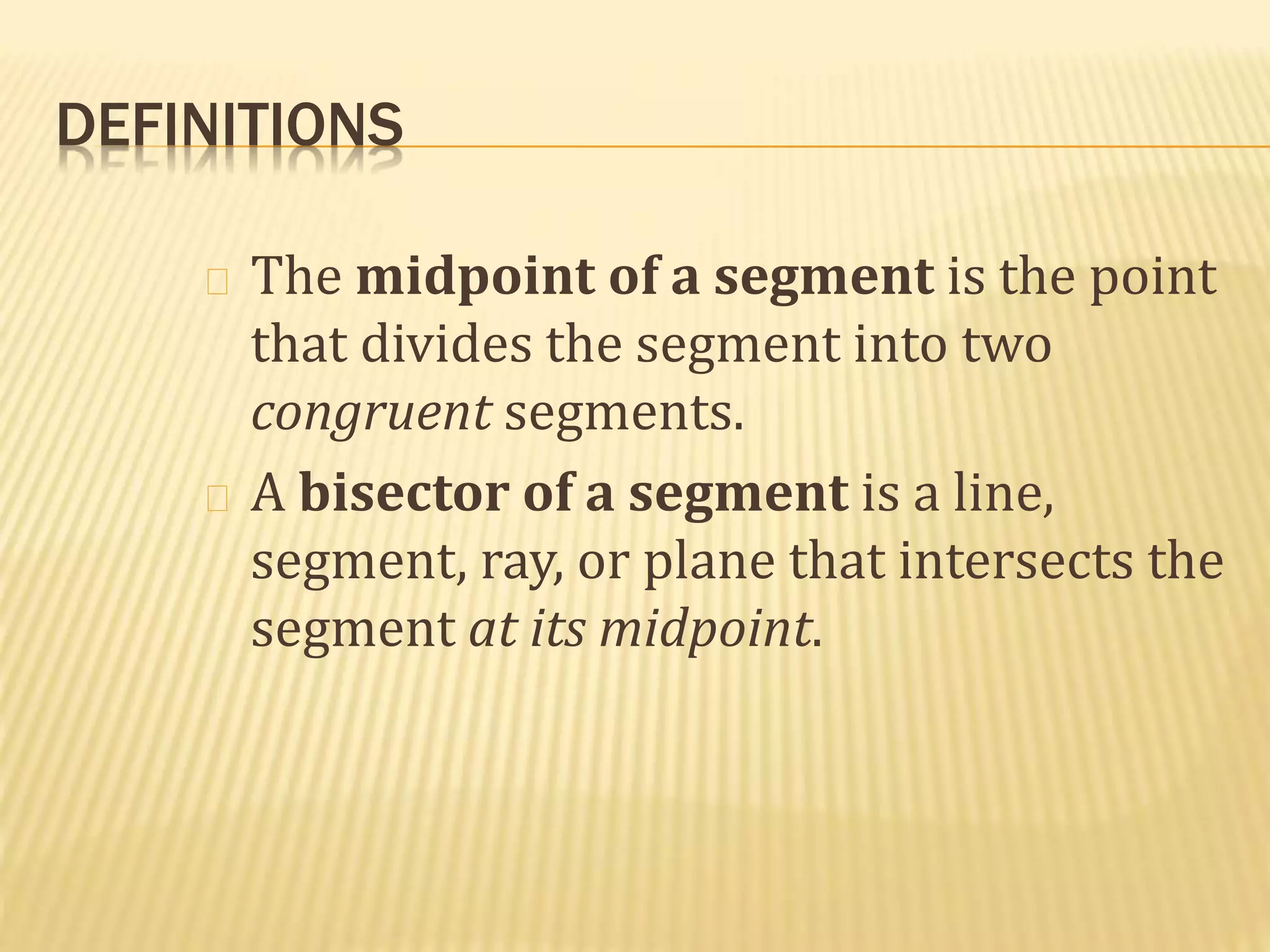 DEFINITIONS
The midpoint of a segment is the point
that divides the segment into two
congruent segments.
A bisector of a segment is a line,
segment, ray, or plane that intersects the
segment at its midpoint.