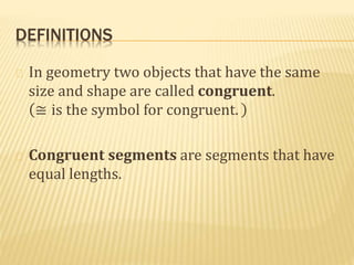DEFINITIONS
In geometry two objects that have the same
size and shape are called congruent.
≅ is the symbol for congruent.
Congruent segments are segments that have
equal lengths.
 