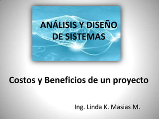 ANÁLISIS Y DISEÑO                     DE SISTEMAS Costos y Beneficios de un proyecto Ing. Linda K. Masias M. 