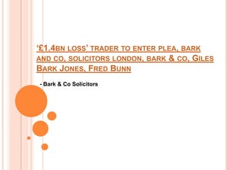 ‘£1.4BN LOSS’ TRADER TO ENTER PLEA, BARK
AND CO, SOLICITORS LONDON, BARK & CO, GILES
BARK JONES, FRED BUNN
- Bark & Co Solicitors
 