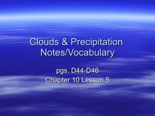 Clouds & Precipitation  Notes/Vocabulary pgs. D44-D46 Chapter 10 Lesson 5 