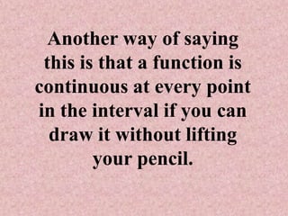 Another way of saying
 this is that a function is
continuous at every point
in the interval if you can
  draw it without lifting
        your pencil.
 