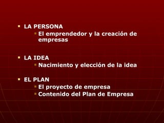 LA PERSONA El emprendedor y la creación de empresas LA IDEA Nacimiento y elección de la idea EL PLAN El proyecto de empresa Contenido del Plan de Empresa 