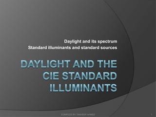 Daylight and its spectrum
Standard illuminants and standard sources




               COMPILED BY TANVEER AHMED     1
 