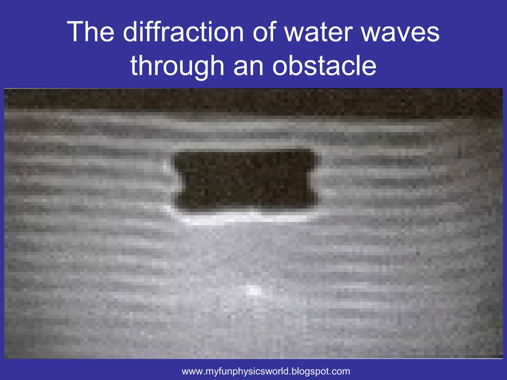 The diffraction of water waves
    through an obstacle




         www.myfunphysicsworld.blogspot.com
 