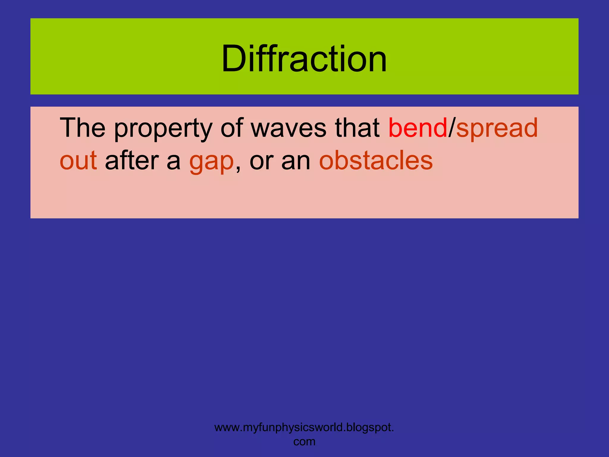 Diffraction
The property of waves that bend/spread
out after a gap, or an obstacles




            www.myfunphysicsworld.blogspot.
                        com
 