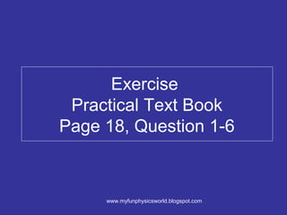 Exercise
 Practical Text Book
Page 18, Question 1-6



     www.myfunphysicsworld.blogspot.com
 