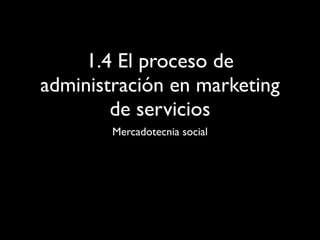 1.4 El proceso de
administración en marketing
        de servicios
        Mercadotecnia social
 