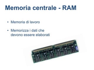 Memoria centrale - RAM

• Memoria di lavoro

• Memorizza i dati che
  devono essere elaborati
 