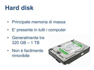 Hard disk

• Principale memoria di massa
• E’ presente in tutti i computer
• Generalmente tra
  320 GB – 1 TB
• Non è facilmente
  rimovibile
 