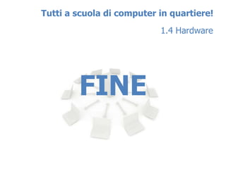 Tutti a scuola di computer in quartiere!
                           1.4 Hardware




        FINE
 