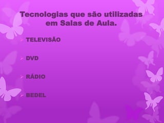 Tecnologias que são utilizadas
      em Salas de Aula.

 TELEVISÃO


 DVD


 RÁDIO


 BEDEL
 