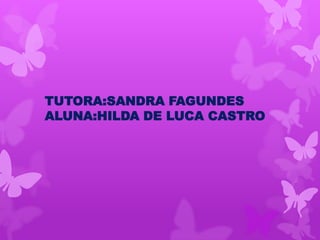 TUTORA:SANDRA FAGUNDES
ALUNA:HILDA DE LUCA CASTRO
 