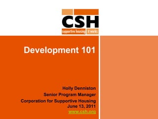 Development 101 Holly Denniston Senior Program Manager Corporation for Supportive HousingJune 13, 2011www.csh.org 